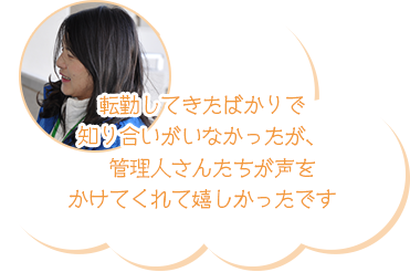 転勤してきたばかりで
知り合いがいなかったが、管理人さんたちが声をかけてくれて嬉しかったです