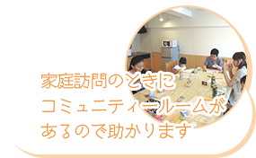 家庭訪問のときにコミュニティールームがあるので助かります