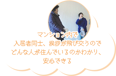 マンション内で入居者同士、挨拶が飛び交うのでどんな人が住んでいるのかわかり、安心できる